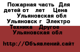 Пожарная часть! Для детей от 3 лет! › Цена ­ 500 - Ульяновская обл., Ульяновск г. Электро-Техника » Другое   . Ульяновская обл.